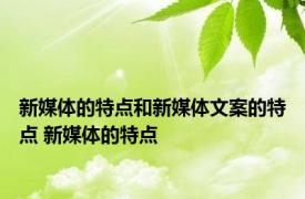 新媒体的特点和新媒体文案的特点 新媒体的特点 