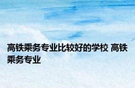 高铁乘务专业比较好的学校 高铁乘务专业 