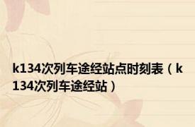k134次列车途经站点时刻表（k134次列车途经站）