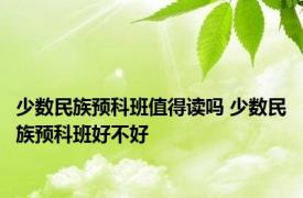 少数民族预科班值得读吗 少数民族预科班好不好 
