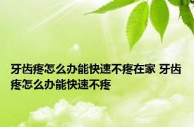 牙齿疼怎么办能快速不疼在家 牙齿疼怎么办能快速不疼 