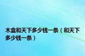 木盒和天下多少钱一条（和天下多少钱一条）