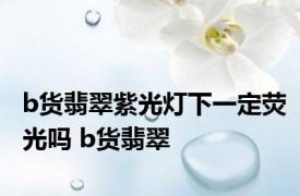 b货翡翠紫光灯下一定荧光吗 b货翡翠 