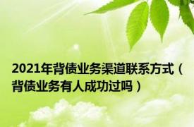 2021年背债业务渠道联系方式（背债业务有人成功过吗）