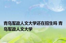 青岛军政人文大学还在招生吗 青岛军政人文大学 