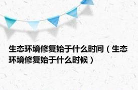 生态环境修复始于什么时间（生态环境修复始于什么时候）