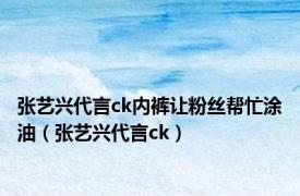 张艺兴代言ck内裤让粉丝帮忙涂油（张艺兴代言ck）