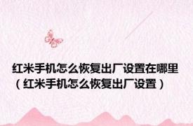 红米手机怎么恢复出厂设置在哪里（红米手机怎么恢复出厂设置）