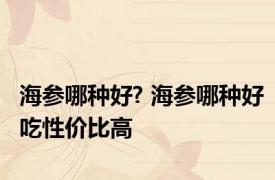 海参哪种好? 海参哪种好吃性价比高 