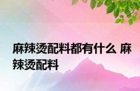 麻辣烫配料都有什么 麻辣烫配料 