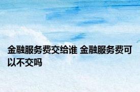 金融服务费交给谁 金融服务费可以不交吗 