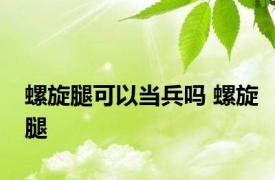 螺旋腿可以当兵吗 螺旋腿 