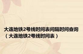 大连地铁2号线时间表间隔时间查询（大连地铁2号线时间表）