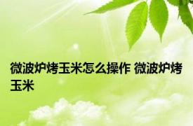 微波炉烤玉米怎么操作 微波炉烤玉米 