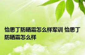 怡思丁防晒霜怎么样军训 怡思丁防晒霜怎么样 