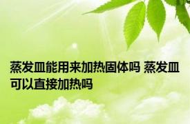 蒸发皿能用来加热固体吗 蒸发皿可以直接加热吗 