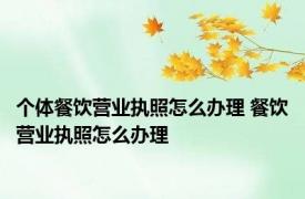 个体餐饮营业执照怎么办理 餐饮营业执照怎么办理 