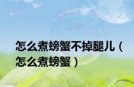 怎么煮螃蟹不掉腿儿（怎么煮螃蟹）