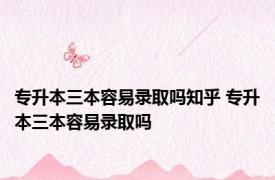 专升本三本容易录取吗知乎 专升本三本容易录取吗 