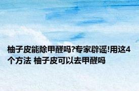柚子皮能除甲醛吗?专家辟谣!用这4个方法 柚子皮可以去甲醛吗 