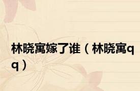 林晓寓嫁了谁（林晓寓qq）