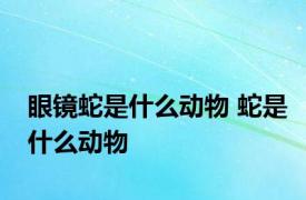 眼镜蛇是什么动物 蛇是什么动物 
