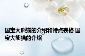 国宝大熊猫的介绍和特点表格 国宝大熊猫的介绍