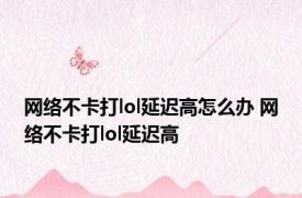 网络不卡打lol延迟高怎么办 网络不卡打lol延迟高 