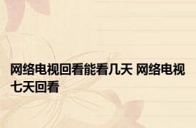 网络电视回看能看几天 网络电视七天回看 