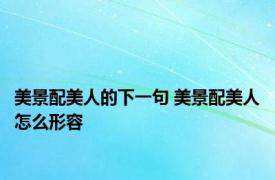 美景配美人的下一句 美景配美人怎么形容 