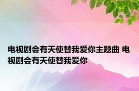 电视剧会有天使替我爱你主题曲 电视剧会有天使替我爱你 