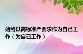 始终以高标准严要求作为自己工作（为自己工作）