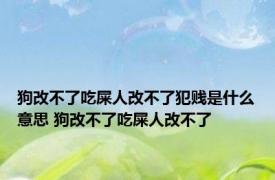 狗改不了吃屎人改不了犯贱是什么意思 狗改不了吃屎人改不了 