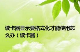 读卡器显示要格式化才能使用怎么办（读卡器）