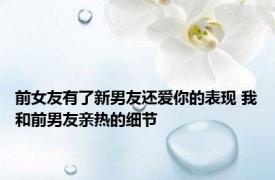 前女友有了新男友还爱你的表现 我和前男友亲热的细节 