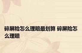 碎屏险怎么理赔最划算 碎屏险怎么理赔 
