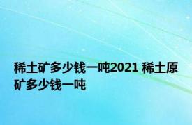 稀土矿多少钱一吨2021 稀土原矿多少钱一吨 