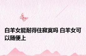 白羊女能耐得住寂寞吗 白羊女可以随便上 