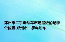 郑州市二手电动车市场最近的是哪个位置 郑州市二手电动车 