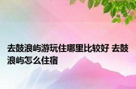 去鼓浪屿游玩住哪里比较好 去鼓浪屿怎么住宿 