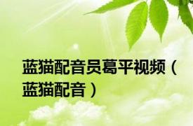 蓝猫配音员葛平视频（蓝猫配音）