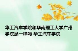 华工汽车学院和华南理工大学广州学院是一样吗 华工汽车学院 