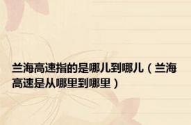 兰海高速指的是哪儿到哪儿（兰海高速是从哪里到哪里）