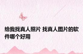 给我找真人照片 找真人图片的软件哪个好用 
