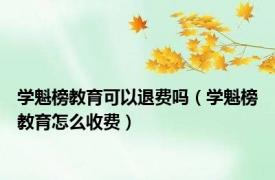 学魁榜教育可以退费吗（学魁榜教育怎么收费）