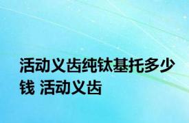 活动义齿纯钛基托多少钱 活动义齿 