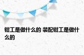 钳工是做什么的 装配钳工是做什么的 