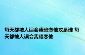 每天都被人误会我暗恋他攻是谁 每天都被人误会我暗恋他 