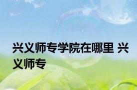 兴义师专学院在哪里 兴义师专 