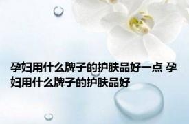 孕妇用什么牌子的护肤品好一点 孕妇用什么牌子的护肤品好 